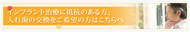 インプラント治療に抵抗のある方、入れ歯の交換をご希望の方はこちらへ