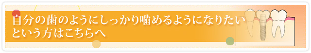 自分の歯のようにしっかり噛めるようになりたいという方はこちらへ