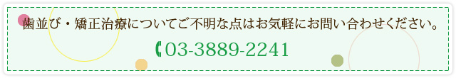 歯並び・矯正治療についてご不明な点はお気軽にお問い合わせください。 03-3889-2241