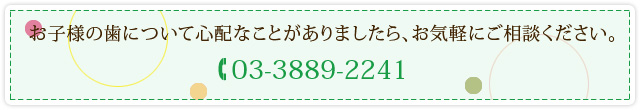 お子様の歯について心配なことがありましたら、お気軽にご相談ください。 03-3889-2241