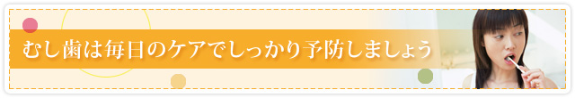 むし歯は毎日のケアでしっかり予防しましょう