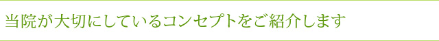 当院が大切にしているコンセプトをご紹介します