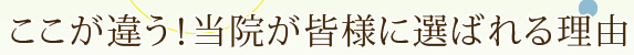 ここが違う！当院が皆様に選ばれる理由