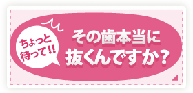 ちょっと待って！！その歯本当に抜くんですか？