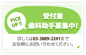 PICK UP !! 受付兼歯科助手募集中! 詳しくは03-3889-2241まで お気軽にお問い合わせください。