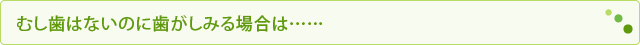 むし歯はないのに歯がしみる場合は……