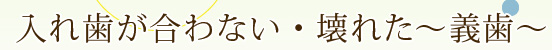 入れ歯が合わない・壊れた～義歯～