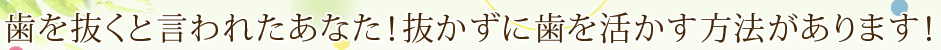 歯を抜くと言われたあなた！抜かずに歯を活かす方法があります！