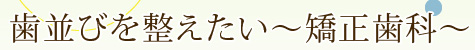 歯並びを整えたい～矯正歯科～