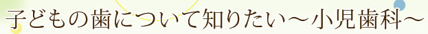 子どもの歯について知りたい～小児歯科～