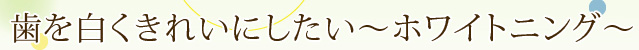 歯を白くきれいにしたい～ホワイトニング～