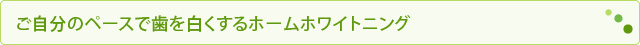 ご自分のペースで歯を白くするホームホワイトニング